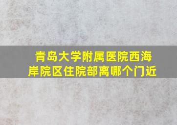 青岛大学附属医院西海岸院区住院部离哪个门近