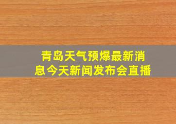 青岛天气预爆最新消息今天新闻发布会直播