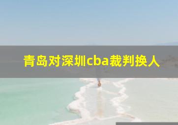 青岛对深圳cba裁判换人