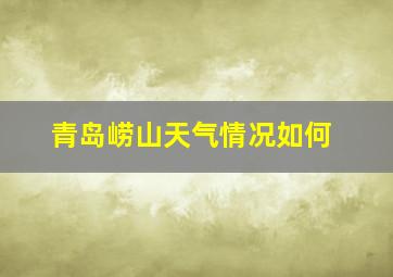 青岛崂山天气情况如何