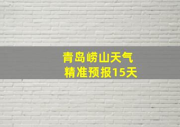 青岛崂山天气精准预报15天