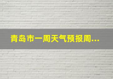 青岛市一周天气预报周...