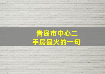 青岛市中心二手房最火的一句