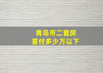 青岛市二套房首付多少万以下