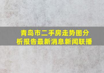 青岛市二手房走势图分析报告最新消息新闻联播