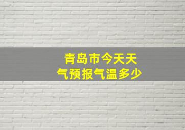 青岛市今天天气预报气温多少