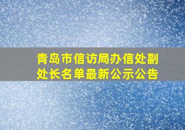 青岛市信访局办信处副处长名单最新公示公告