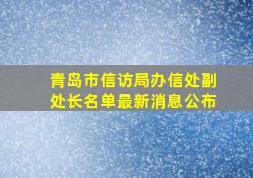 青岛市信访局办信处副处长名单最新消息公布