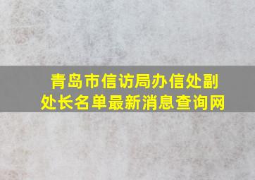 青岛市信访局办信处副处长名单最新消息查询网