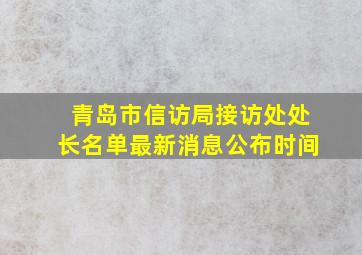 青岛市信访局接访处处长名单最新消息公布时间