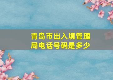 青岛市出入境管理局电话号码是多少