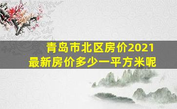 青岛市北区房价2021最新房价多少一平方米呢