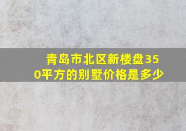 青岛市北区新楼盘350平方的别墅价格是多少