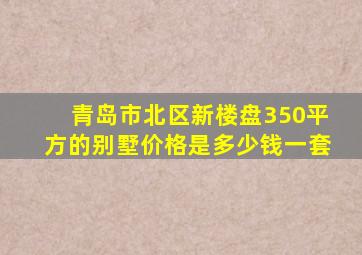 青岛市北区新楼盘350平方的别墅价格是多少钱一套