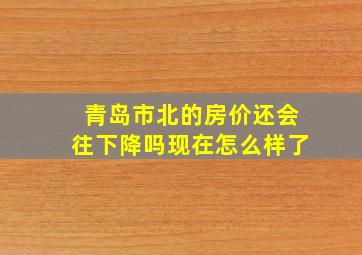 青岛市北的房价还会往下降吗现在怎么样了