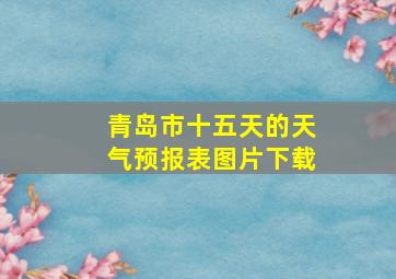 青岛市十五天的天气预报表图片下载