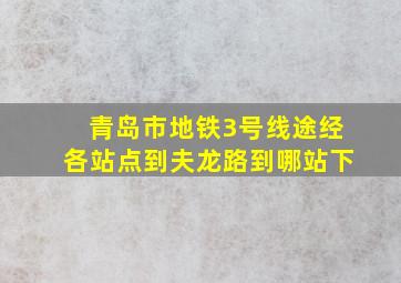 青岛市地铁3号线途经各站点到夫龙路到哪站下