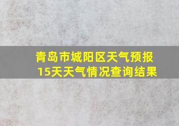 青岛市城阳区天气预报15天天气情况查询结果