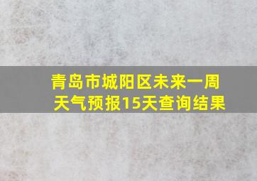 青岛市城阳区未来一周天气预报15天查询结果