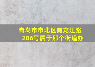 青岛市市北区黑龙江路286号属于那个街道办