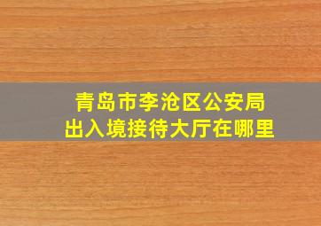 青岛市李沧区公安局出入境接待大厅在哪里