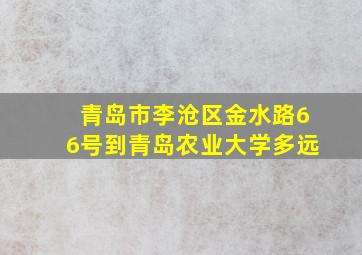 青岛市李沧区金水路66号到青岛农业大学多远