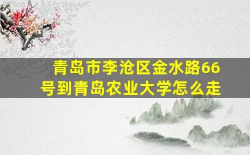 青岛市李沧区金水路66号到青岛农业大学怎么走