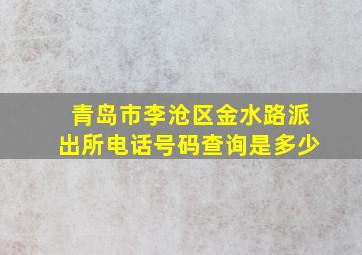 青岛市李沧区金水路派出所电话号码查询是多少