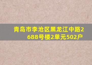 青岛市李沧区黑龙江中路2688号楼2单元502户