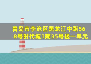 青岛市李沧区黑龙江中路568号时代城1期35号楼一单元