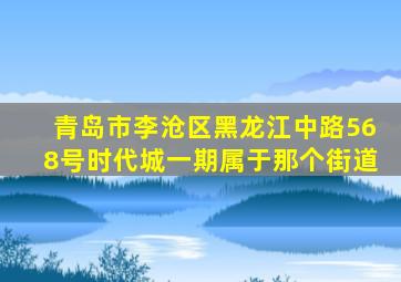 青岛市李沧区黑龙江中路568号时代城一期属于那个街道