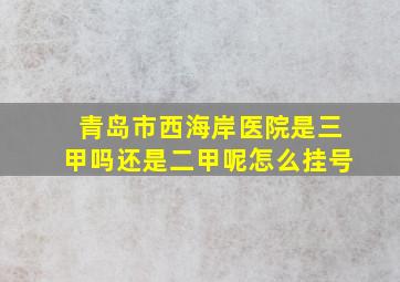 青岛市西海岸医院是三甲吗还是二甲呢怎么挂号