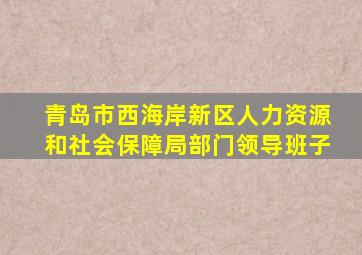 青岛市西海岸新区人力资源和社会保障局部门领导班子