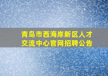 青岛市西海岸新区人才交流中心官网招聘公告