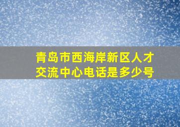 青岛市西海岸新区人才交流中心电话是多少号