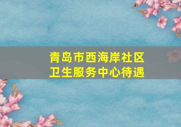 青岛市西海岸社区卫生服务中心待遇