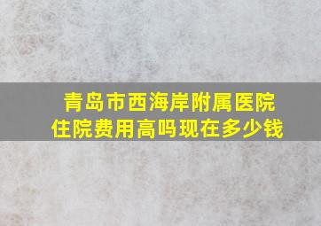 青岛市西海岸附属医院住院费用高吗现在多少钱