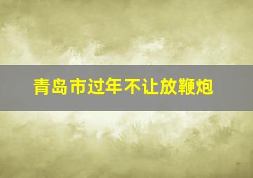 青岛市过年不让放鞭炮