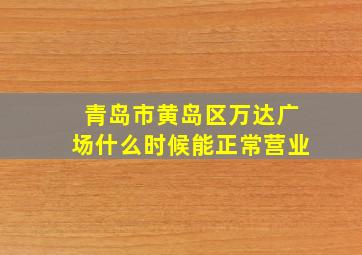 青岛市黄岛区万达广场什么时候能正常营业