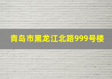 青岛市黑龙江北路999号楼