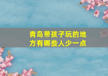 青岛带孩子玩的地方有哪些人少一点