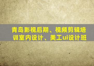 青岛影视后期、视频剪辑培训室内设计、美工ui设计班