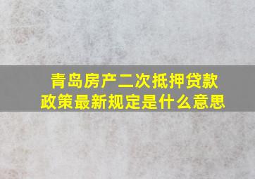 青岛房产二次抵押贷款政策最新规定是什么意思