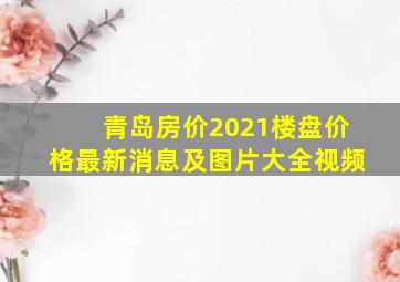 青岛房价2021楼盘价格最新消息及图片大全视频