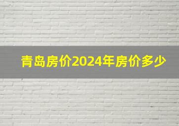 青岛房价2024年房价多少