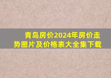 青岛房价2024年房价走势图片及价格表大全集下载