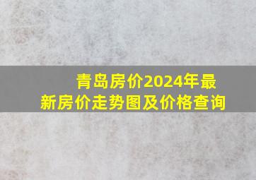 青岛房价2024年最新房价走势图及价格查询