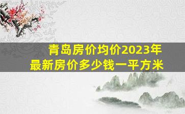 青岛房价均价2023年最新房价多少钱一平方米