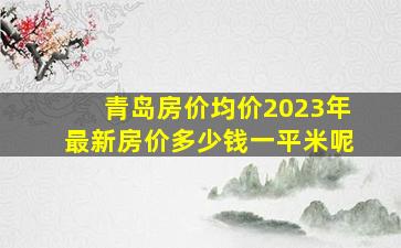 青岛房价均价2023年最新房价多少钱一平米呢