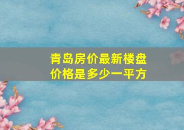 青岛房价最新楼盘价格是多少一平方